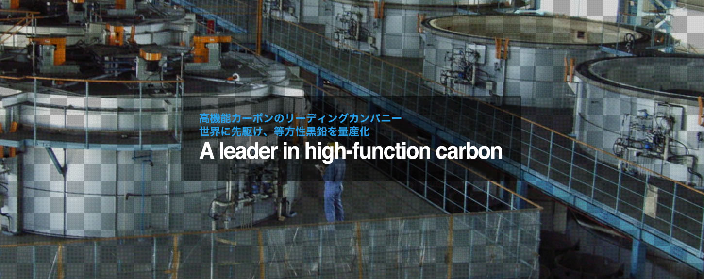 高機能カーボンのリーディングカンパニー 世界に先駆け、等方性黒鉛を量産化 A leader in high-function carbon