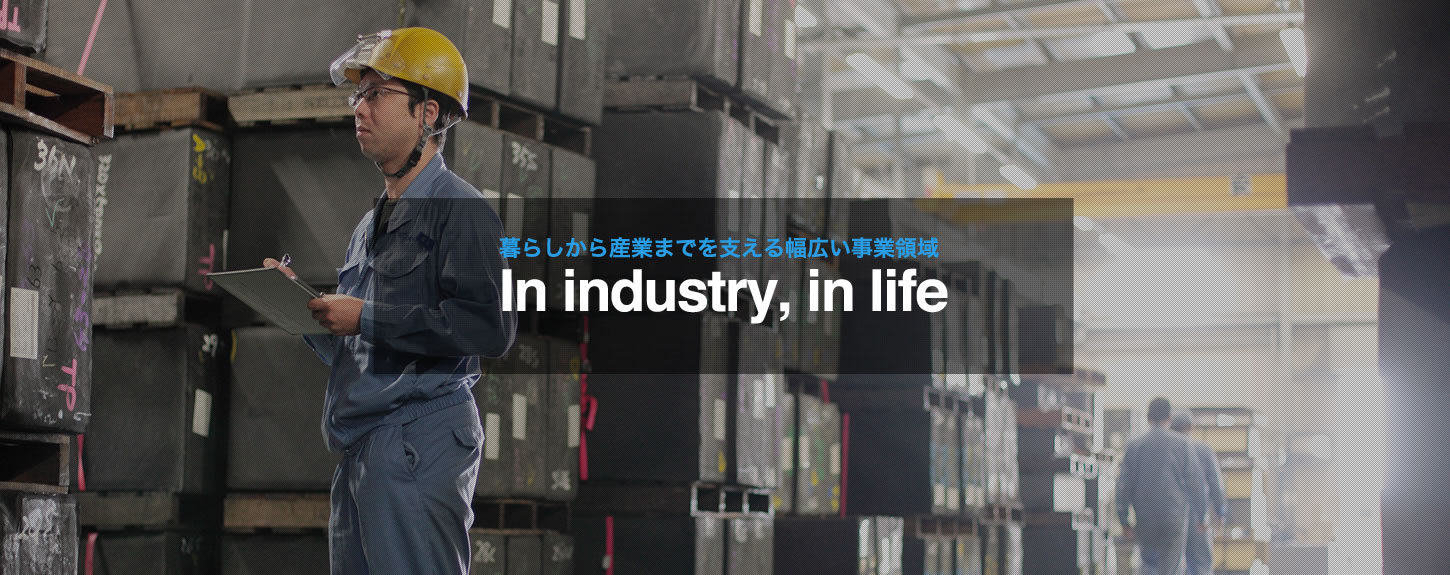 暮らしから産業までを支える幅広い事業領域 In industry, in life
